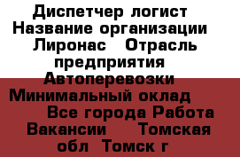 Диспетчер-логист › Название организации ­ Лиронас › Отрасль предприятия ­ Автоперевозки › Минимальный оклад ­ 18 500 - Все города Работа » Вакансии   . Томская обл.,Томск г.